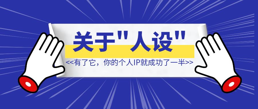 万字长文拆解关于“人设”的一切，有了它【你的个人IP就成功了一半】-琪琪网创