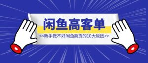 新手做不好闲鱼高客单卖货的【10大原因】-优创圈
