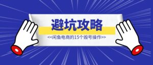 闲鱼电商的15个毁号操作【6000字全方位避坑攻略！】-优创圈