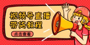 视频号直播带货教程:选品思路与话术拆解/掌握多种带货套路/提升直播效果-优创圈