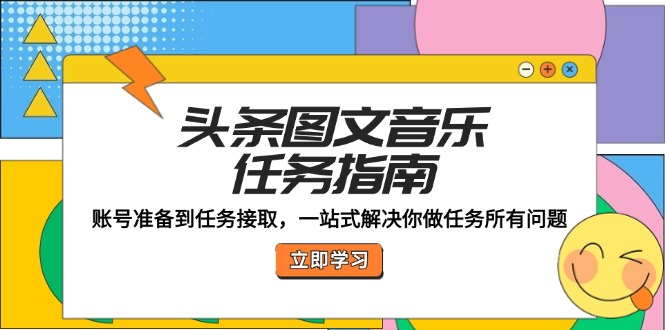 头条图文音乐任务指南：账号准备到任务接取，一站式解决你做任务所有问题-清创圈