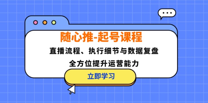 随心推-起号课程：直播流程、执行细节与数据复盘，全方位提升运营能力