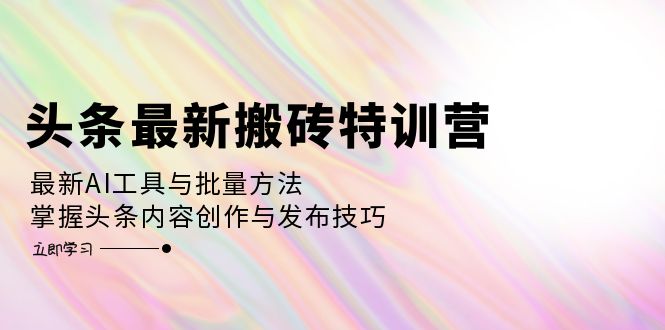 头条最新搬砖特训营：最新AI工具与批量方法，掌握头条内容创作与发布技巧-优创圈