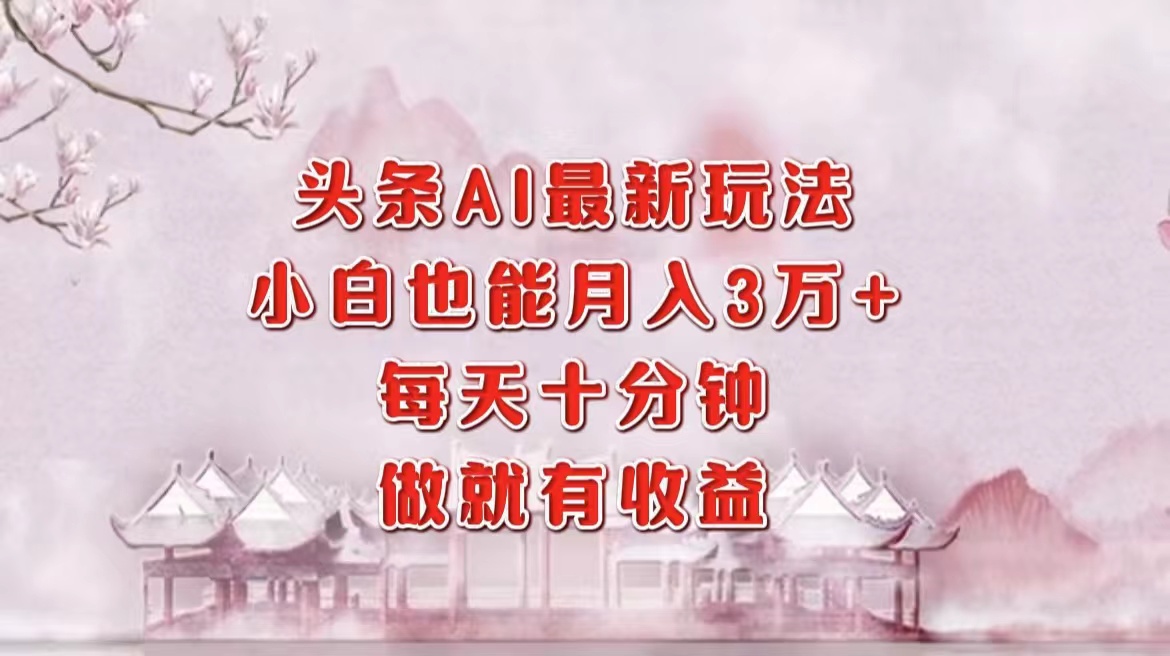 头条AI最新玩法，小白轻松月入三万＋，每天十分钟，做就有收益-优创圈
