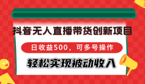 抖音无人直播带货创新项目，日收益500，可多号操作，轻松实现被动收入-优创圈