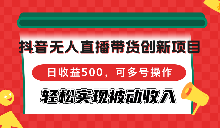 抖音无人直播带货创新项目，日收益500，可多号操作，轻松实现被动收入-侠客笔记