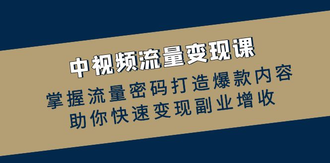 中视频流量变现课：掌握流量密码打造爆款内容，助你快速变现副业增收-清创圈