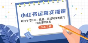 小红书运营实操课，系统学习开店、选品、笔记制作等技巧，打造爆款商品-优创圈