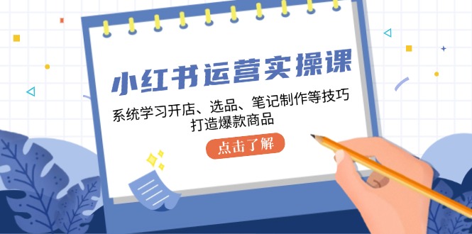 小红书运营实操课，系统学习开店、选品、笔记制作等技巧,打造爆款商品-清创圈