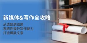 新媒体&写作全攻略：从选题到结尾，系统性提升写作能力，打造爆款文章-优创圈