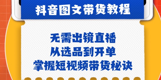 抖音图文&带货实操：无需出镜直播，从选品到开单，掌握短视频带货秘诀-清创圈