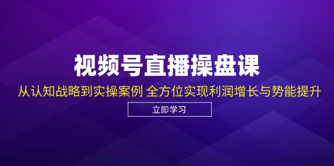 视频号直播操盘课，从认知战略到实操案例 全方位实现利润增长与势能提升-优创圈
