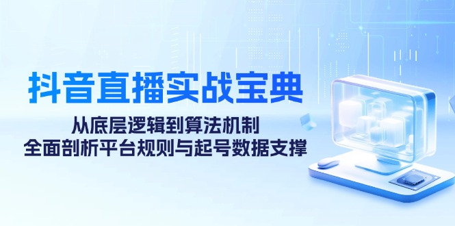 抖音直播实战宝典：从底层逻辑到算法机制，全面剖析平台规则与起号数据…-琪琪网创