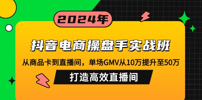 抖音电商操盘手实战班：从商品卡到直播间，单场GMV从10万提升至50万，…-清创圈
