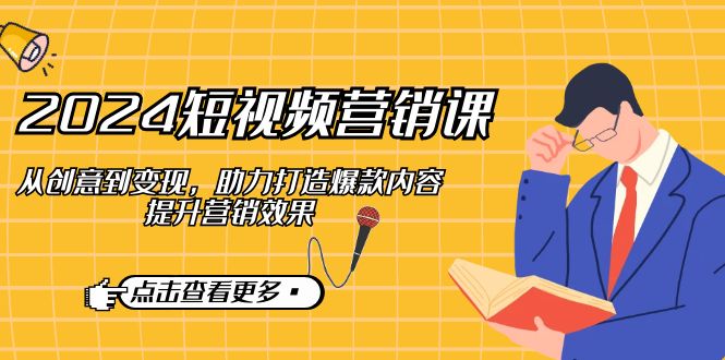 2024短视频-营销课：从创意到变现，助力打造爆款内容，提升营销效果-清创圈