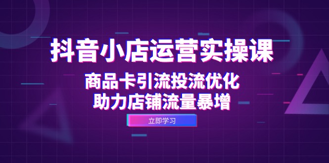 抖音小店运营实操课：商品卡引流投流优化，助力店铺流量暴增-清创圈