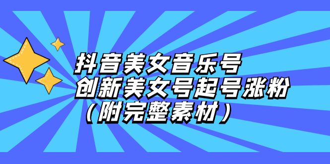 抖音美女音乐号，创新美女号起号涨粉（附完整素材）-清创圈
