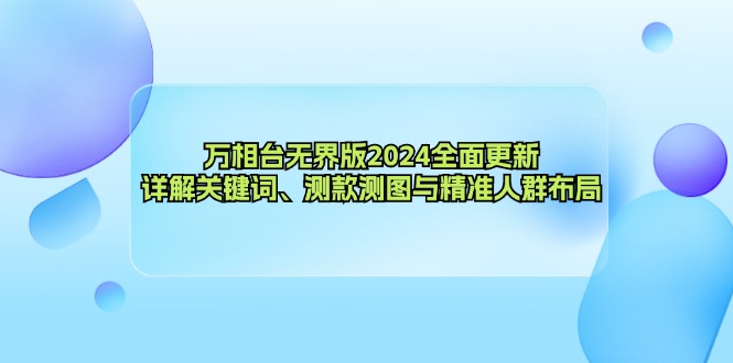 万相台无界版2024全面更新，详解关键词、测款测图与精准人群布局-清创圈