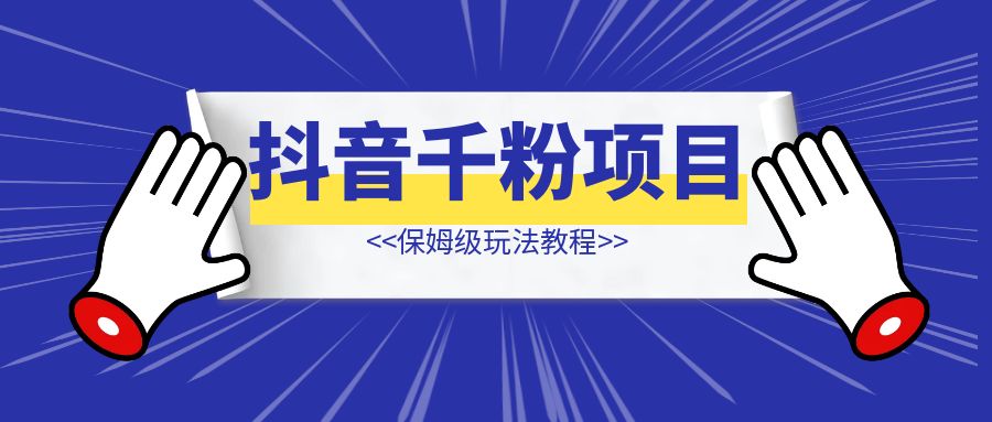 抖音千粉项目—保姆级教程