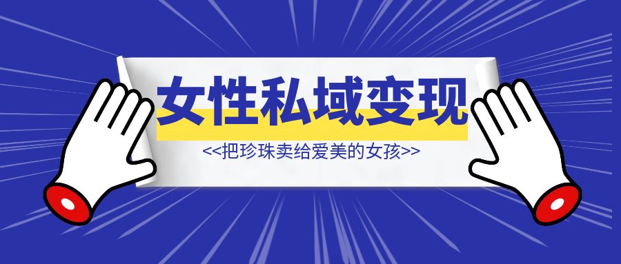 把珍珠卖给爱美的女孩，适合女性私域销售手册-优创圈