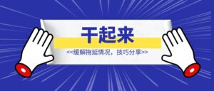 干起来——缓解拖延情况,技巧分享-优创圈