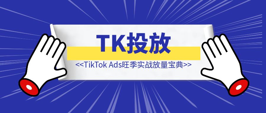TikTok Ads旺季实战放量宝典-优创圈