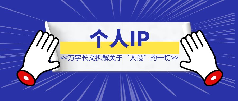 万字长文拆解关于“人设”的一切，有了它，你的个人IP就成功了一半。