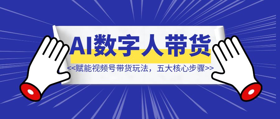 AI数字人赋能视频号带货玩法，揭秘五大核心步骤