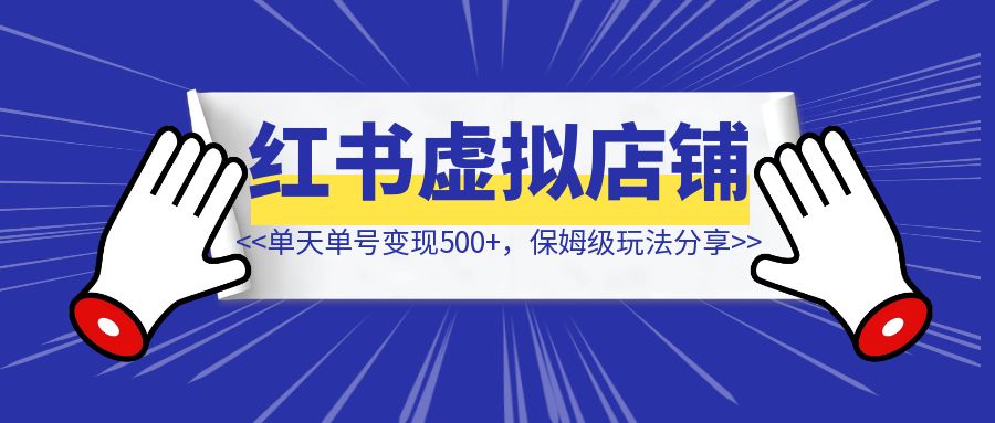 小红书虚拟店铺完整版复盘：单天单号变现500+，一条龙副业玩法分享给你