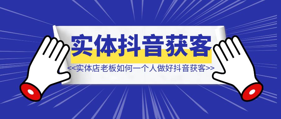 实体店老板一个人如何做好抖音进行获客？