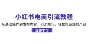 小红书电商引流教程：从基础操作到发布内容，引流技巧，轻松打造爆款产品-优创圈