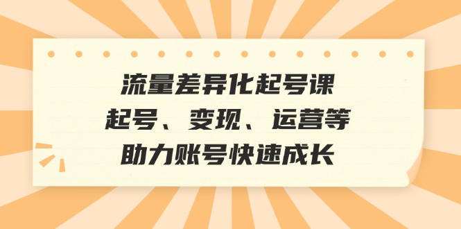 流量差异化起号课：起号、变现、运营等，助力账号快速成长-侠客笔记