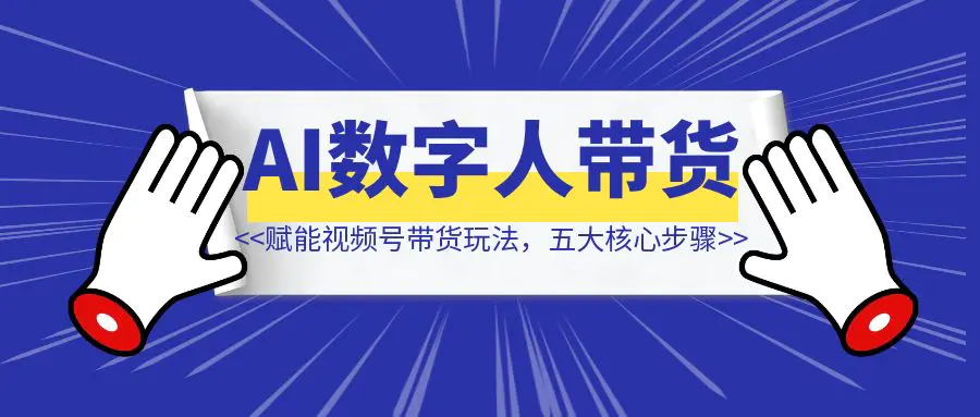 图片[1]-AI数字人赋能视频号带货玩法，揭秘五大核心步骤-琪琪网创