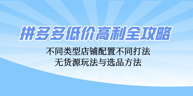 拼多多低价高利全攻略：不同类型店铺配置不同打法，无货源玩法与选品方法-优创圈