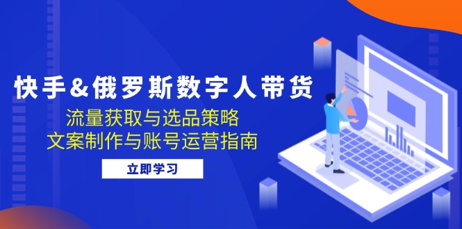 快手&俄罗斯 数字人带货：流量获取与选品策略 文案制作与账号运营指南-清创圈