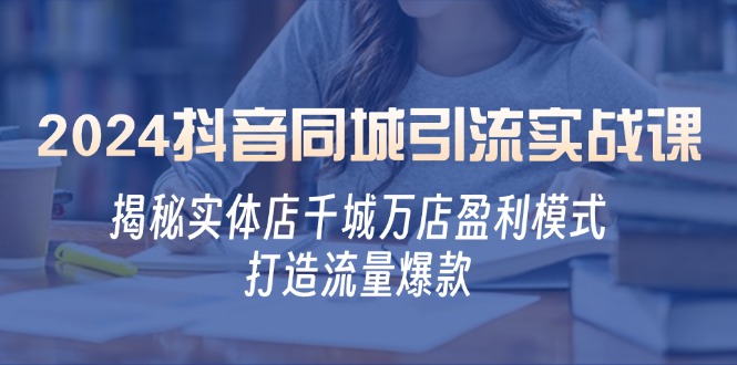 2024抖音同城引流实战课：揭秘实体店千城万店盈利模式，打造流量爆款-优创圈