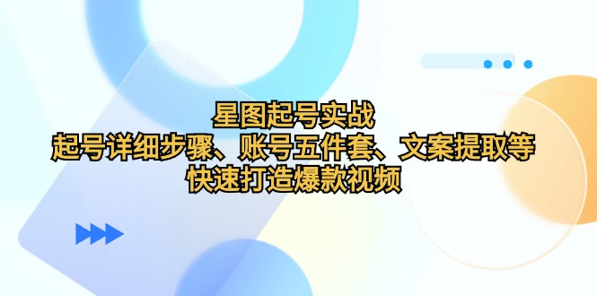 星图起号实战：起号详细步骤、账号五件套、文案提取等，快速打造爆款视频-取盛轻创