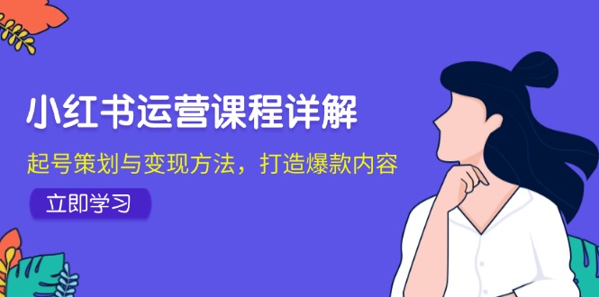 小红书运营课程详解：起号策划与变现方法，打造爆款内容-清创圈