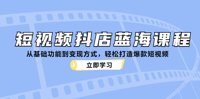 短视频抖店蓝海课程：从基础功能到变现方式，轻松打造爆款短视频-琪琪网创