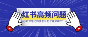 回答一个高频问题：小红书笔记到底怎么发，才能来客户？-优创圈
