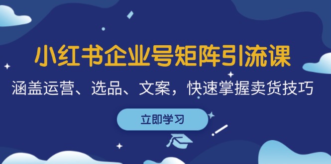 小红书企业号矩阵引流课，涵盖运营、选品、文案，快速掌握卖货技巧-优创圈