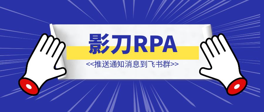 影刀RPA 推送通知消息到飞书群-清创圈