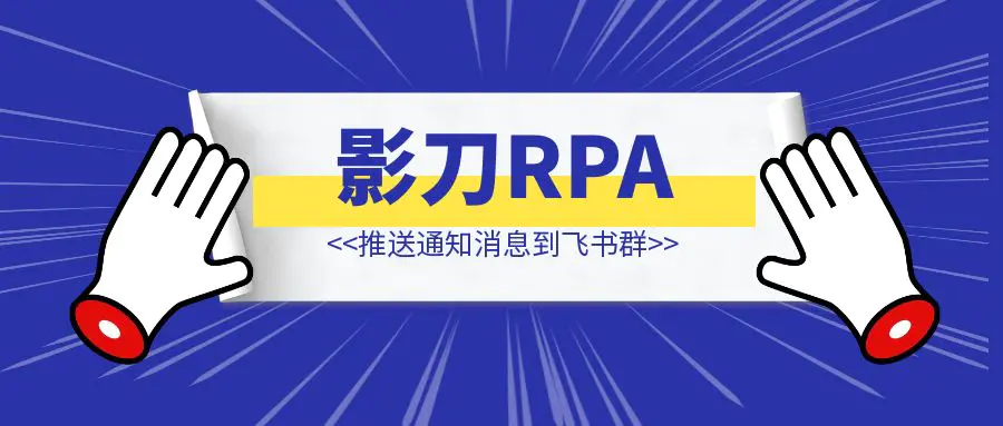 图片[1]-影刀RPA 推送通知消息到飞书群-清创圈