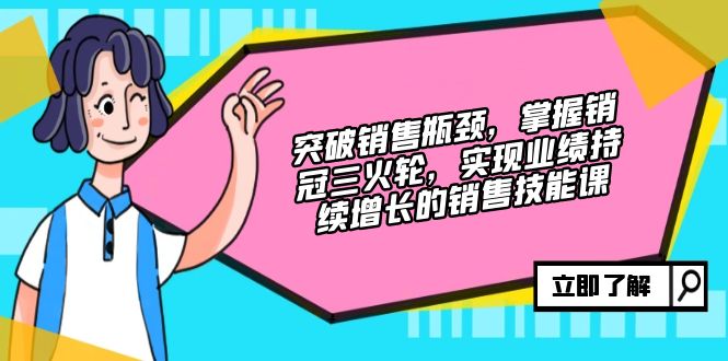 突破销售瓶颈，掌握销冠三火轮，实现业绩持续增长的销售技能课-优创圈