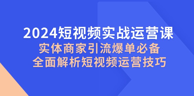 2024短视频实战运营课，实体商家引流爆单必备，全面解析短视频运营技巧-侠客笔记