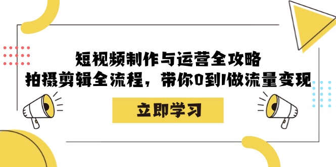 短视频制作与运营全攻略：拍摄剪辑全流程，带你0到1做流量变现-优创圈