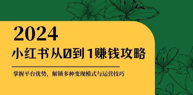 小红书从0到1赚钱攻略：掌握平台优势，解锁多种变现赚钱模式与运营技巧-琪琪网创