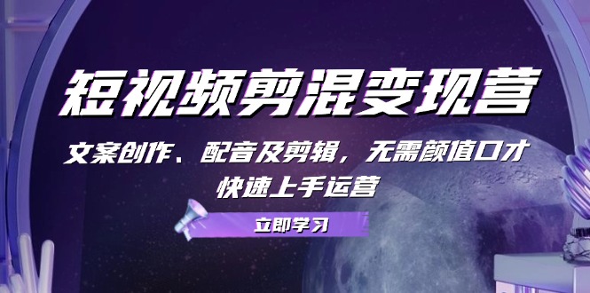 短视频剪混变现营：文案创作、配音及剪辑，无需颜值口才，快速上手运营-优创圈