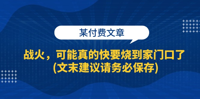 某付费文章：战火，可能真的快要烧到家门口了 (文末建议请务必保存)-优创圈