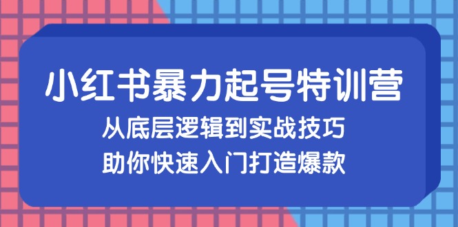 小红书暴力起号训练营，从底层逻辑到实战技巧，助你快速入门打造爆款-琪琪网创